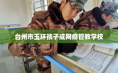 台州市玉环孩子戒网瘾管教学校