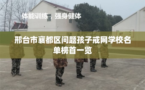 邢台市襄都区问题孩子戒网学校名单榜首一览