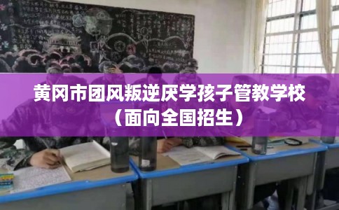 黄冈市团风叛逆厌学孩子管教学校（面向全国招生）
