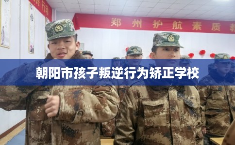 朝阳市孩子叛逆行为矫正学校