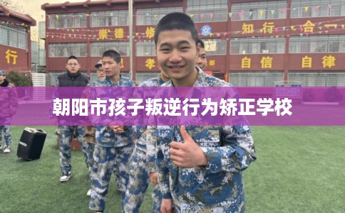 朝阳市孩子叛逆行为矫正学校