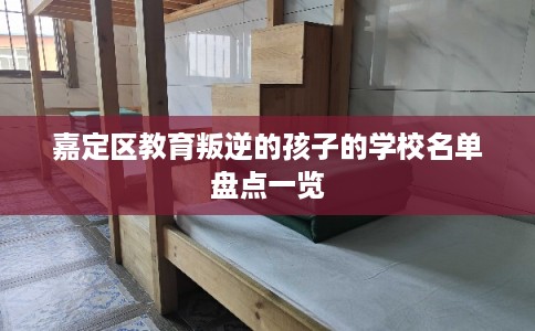 嘉定区教育叛逆的孩子的学校名单盘点一览