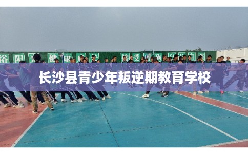 长沙县青少年叛逆期教育学校