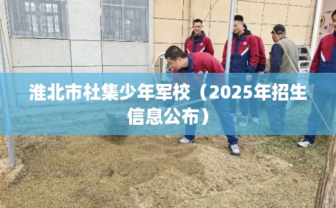 淮北市杜集少年军校(2025年招生信息公布) 淮北市杜集少年军校(2025年招生信息公布)