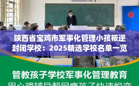 陕西省宝鸡市军事化管理小孩叛逆封闭学校：2025精选学校名单一览