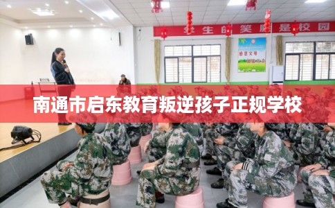 南通市启东教育叛逆孩子正规学校 南通市启东教育叛逆孩子正规学校