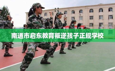 南通市启东教育叛逆孩子正规学校 南通市启东教育叛逆孩子正规学校