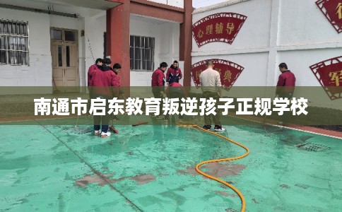 南通市启东教育叛逆孩子正规学校 南通市启东教育叛逆孩子正规学校