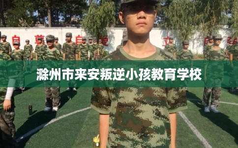 滁州市来安叛逆小孩教育学校