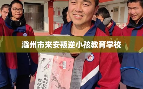 滁州市来安叛逆小孩教育学校