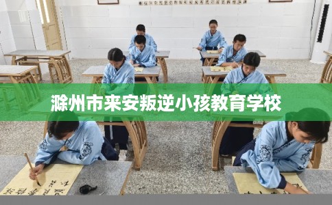 滁州市来安叛逆小孩教育学校
