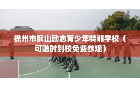 徐州市铜山励志青少年特训学校（可随时到校免费参观）