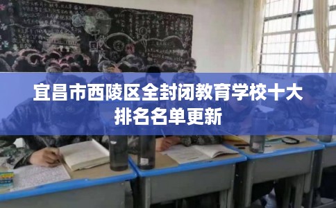宜昌市西陵区全封闭教育学校十大排名名单更新 宜昌市西陵区全封闭教育学校十大排名名单更新