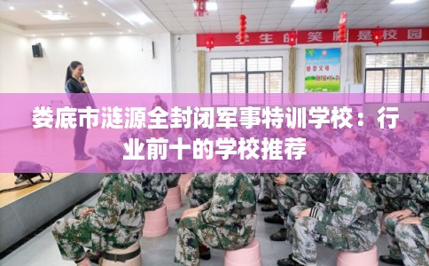 娄底市涟源全封闭军事特训学校:行业前十的学校推荐 娄底市涟源全封闭军事特训学校:行业前十的学校推荐