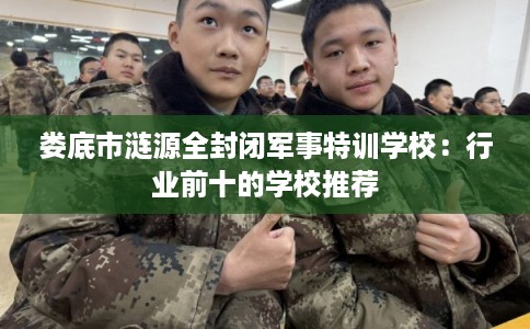 娄底市涟源全封闭军事特训学校:行业前十的学校推荐 娄底市涟源全封闭军事特训学校:行业前十的学校推荐