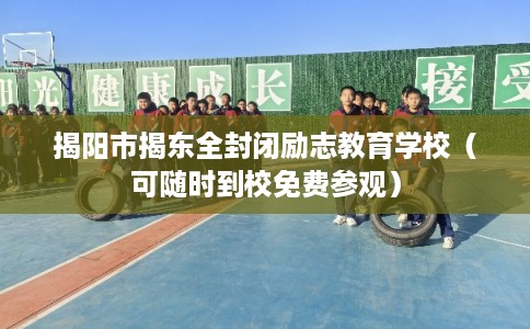 揭阳市揭东全封闭励志教育学校（可随时到校免费参观）