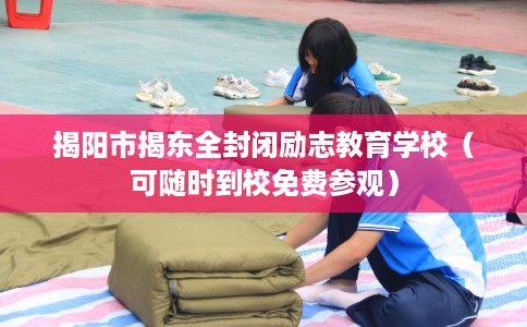 揭阳市揭东全封闭励志教育学校（可随时到校免费参观）