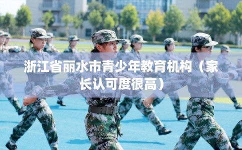 浙江省丽水市青少年教育机构(家长认可度很高) 浙江省丽水市青少年教育机构(家长认可度很高)