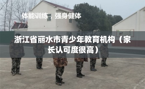 浙江省丽水市青少年教育机构(家长认可度很高) 浙江省丽水市青少年教育机构(家长认可度很高)