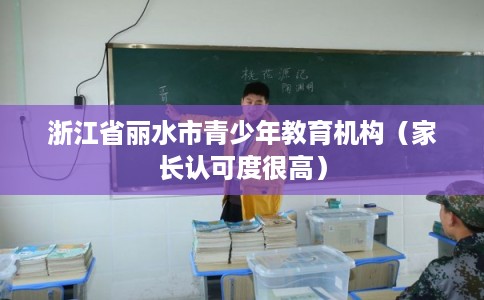浙江省丽水市青少年教育机构(家长认可度很高) 浙江省丽水市青少年教育机构(家长认可度很高)