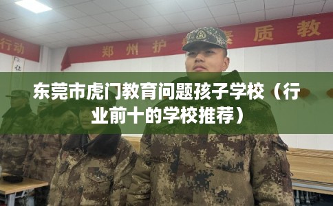 东莞市虎门教育问题孩子学校(行业前十的学校推荐) 东莞市虎门教育问题孩子学校(行业前十的学校推荐)