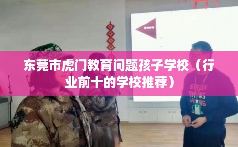 东莞市虎门教育问题孩子学校(行业前十的学校推荐) 东莞市虎门教育问题孩子学校(行业前十的学校推荐)