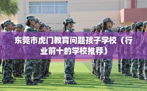 东莞市虎门教育问题孩子学校(行业前十的学校推荐) 东莞市虎门教育问题孩子学校(行业前十的学校推荐)