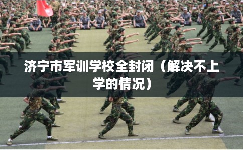 济宁市军训学校全封闭(解决不上学的情况) 济宁市军训学校全封闭(解决不上学的情况)