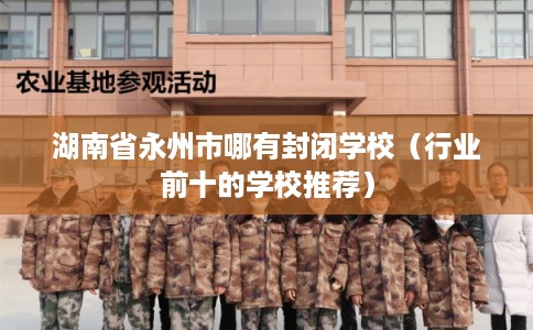 湖南省永州市哪有封闭学校(行业前十的学校推荐) 湖南省永州市哪有封闭学校(行业前十的学校推荐)
