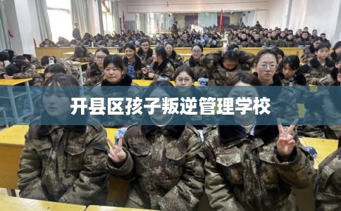 开县区孩子叛逆管理学校