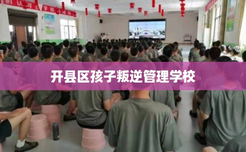 开县区孩子叛逆管理学校