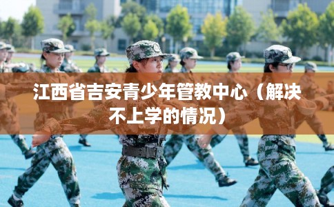 江西省吉安青少年管教中心（解决不上学的情况）