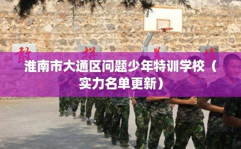 淮南市大通区问题少年特训学校(实力名单更新) 淮南市大通区问题少年特训学校(实力名单更新)
