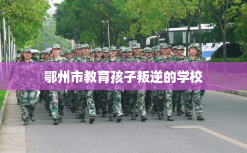 鄂州市教育孩子叛逆的学校