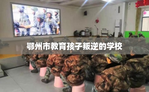 鄂州市教育孩子叛逆的学校