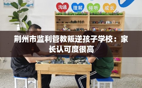荆州市监利管教叛逆孩子学校：家长认可度很高