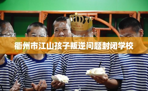 衢州市江山孩子叛逆问题封闭学校