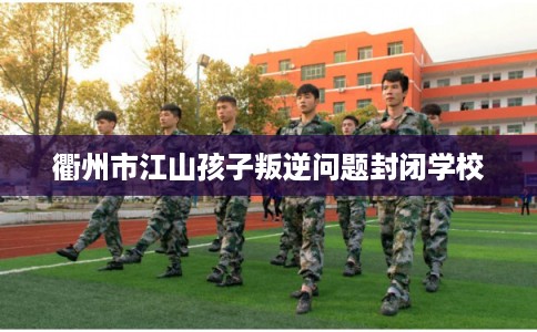 衢州市江山孩子叛逆问题封闭学校