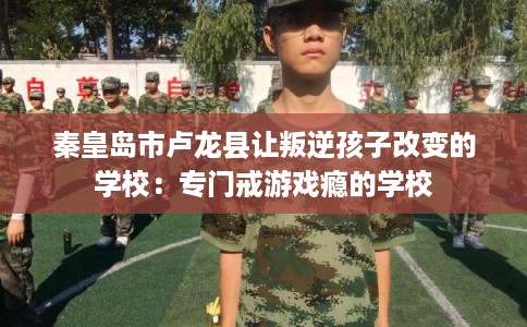 秦皇岛市卢龙县让叛逆孩子改变的学校：专门戒游戏瘾的学校