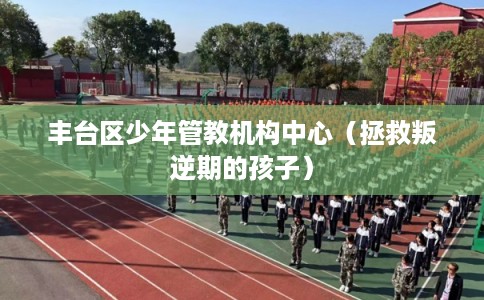 丰台区少年管教机构中心（拯救叛逆期的孩子）