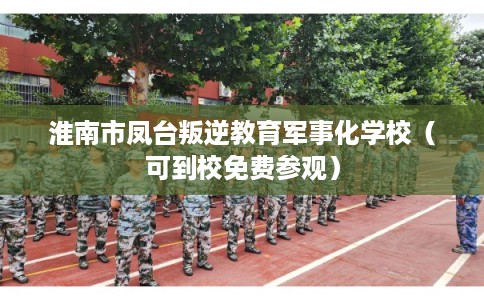 淮南市凤台叛逆教育军事化学校（可到校免费参观）