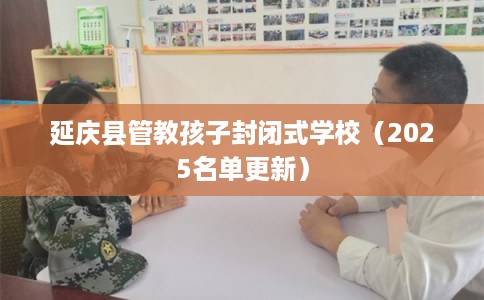 延庆县管教孩子封闭式学校（2025名单更新）