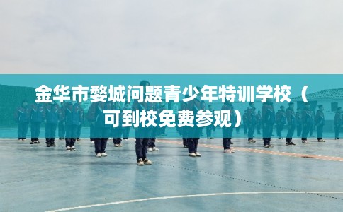 金华市婺城问题青少年特训学校（可到校免费参观）