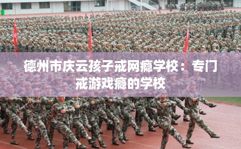 德州市庆云孩子戒网瘾学校：专门戒游戏瘾的学校