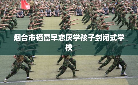 烟台市栖霞早恋厌学孩子封闭式学校