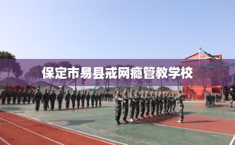 保定市易县戒网瘾管教学校