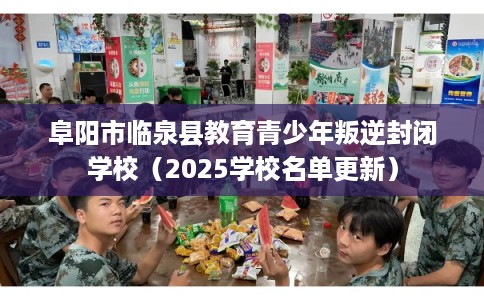 阜阳市临泉县教育青少年叛逆封闭学校（2025学校名单更新）