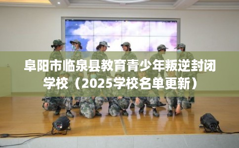 阜阳市临泉县教育青少年叛逆封闭学校（2025学校名单更新）