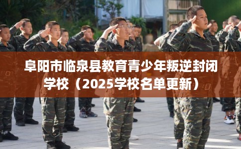 阜阳市临泉县教育青少年叛逆封闭学校（2025学校名单更新）
