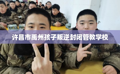 许昌市禹州孩子叛逆封闭管教学校